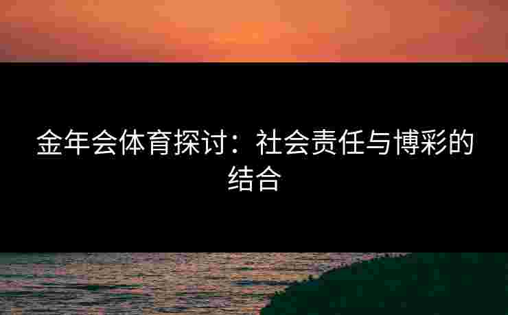 金年会体育探讨：社会责任与博彩的结合