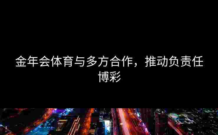 金年会体育与多方合作，推动负责任博彩