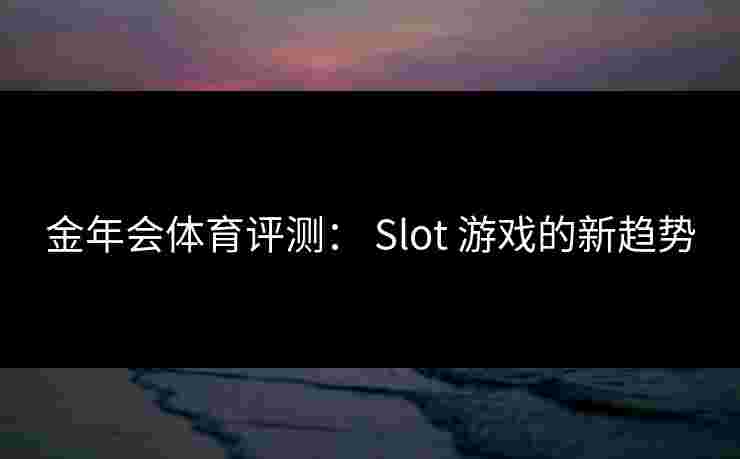 金年会体育评测： Slot 游戏的新趋势