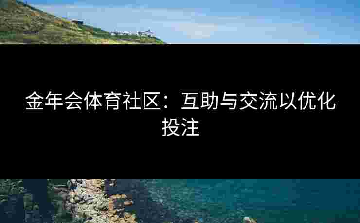 金年会体育社区:互助与交流以优化投注 金年会体育社区:互助与交流以优化投注