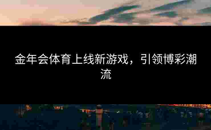金年会体育上线新游戏，引领博彩潮流