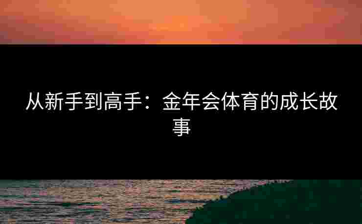 从新手到高手：金年会体育的成长故事