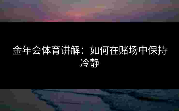 金年会体育讲解：如何在赌场中保持冷静