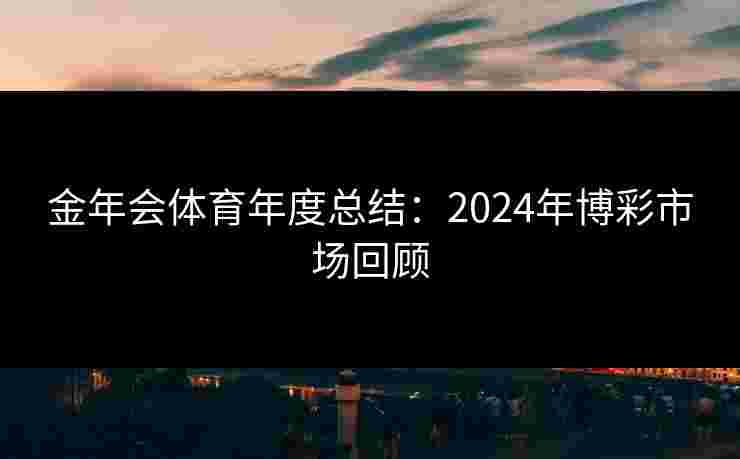 金年会体育年度总结：2024年博彩市场回顾