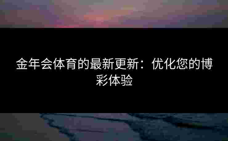金年会体育的最新更新：优化您的博彩体验