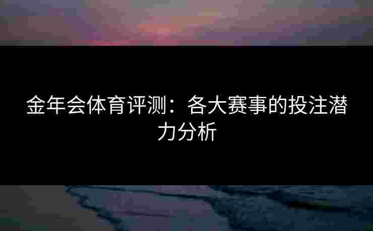 金年会体育评测：各大赛事的投注潜力分析