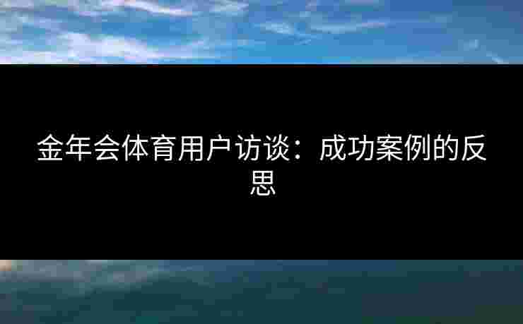 金年会体育用户访谈：成功案例的反思