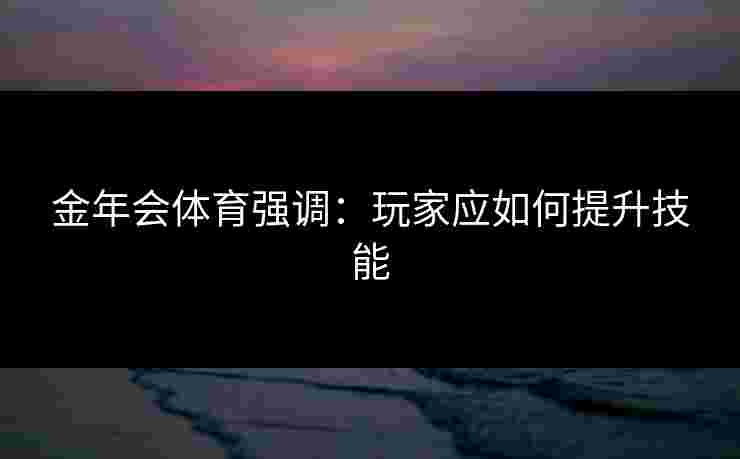 金年会体育强调：玩家应如何提升技能