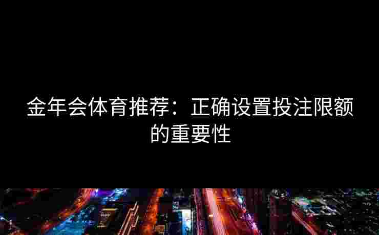 金年会体育推荐：正确设置投注限额的重要性