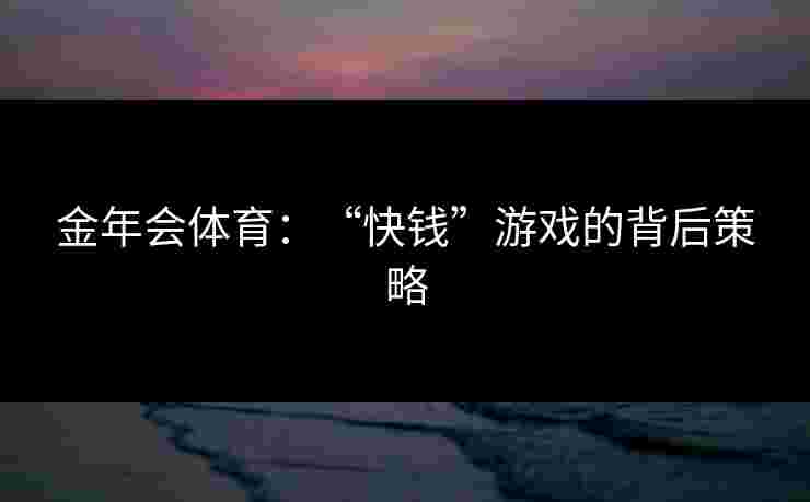 金年会体育：“快钱”游戏的背后策略