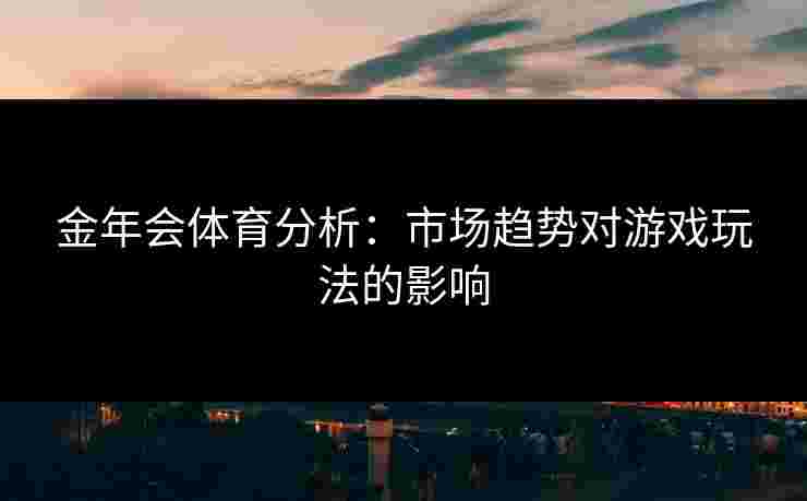 金年会体育分析：市场趋势对游戏玩法的影响