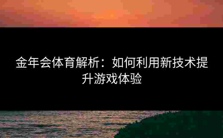 金年会体育解析：如何利用新技术提升游戏体验