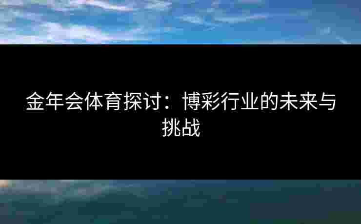 金年会体育探讨：博彩行业的未来与挑战