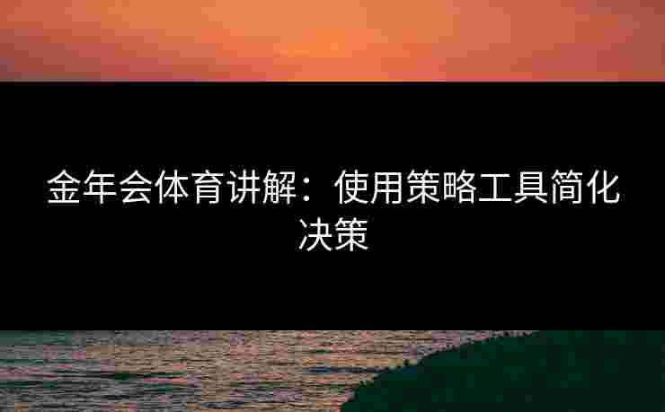 金年会体育讲解：使用策略工具简化决策