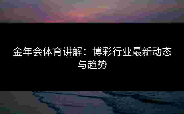 金年会体育讲解：博彩行业最新动态与趋势