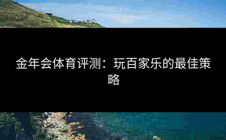 金年会体育评测：玩百家乐的最佳策略