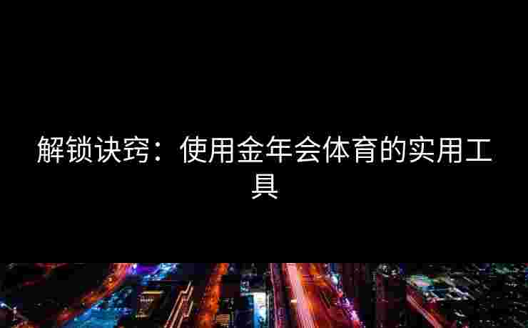 解锁诀窍：使用金年会体育的实用工具