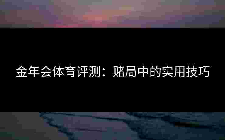金年会体育评测：赌局中的实用技巧