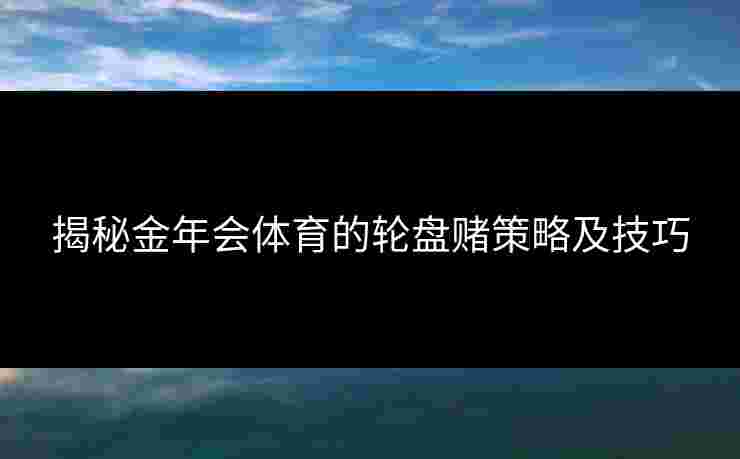 揭秘金年会体育的轮盘赌策略及技巧