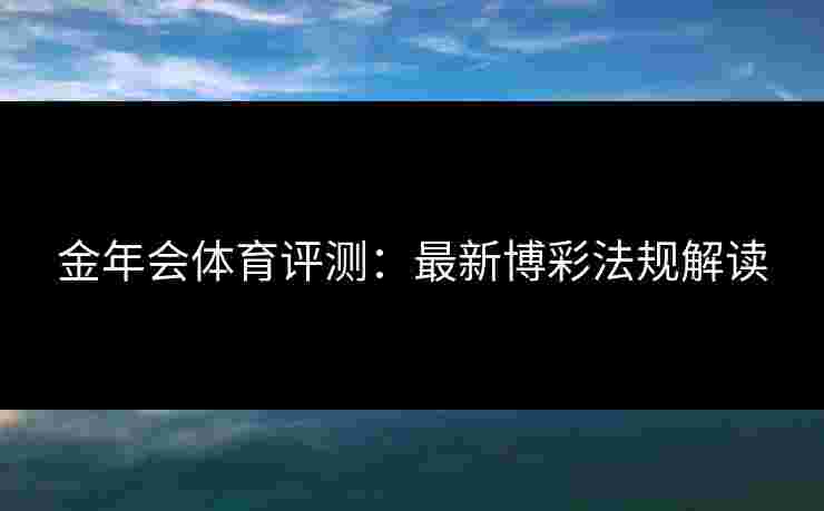 金年会体育评测：最新博彩法规解读