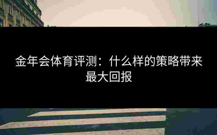 金年会体育评测：什么样的策略带来最大回报