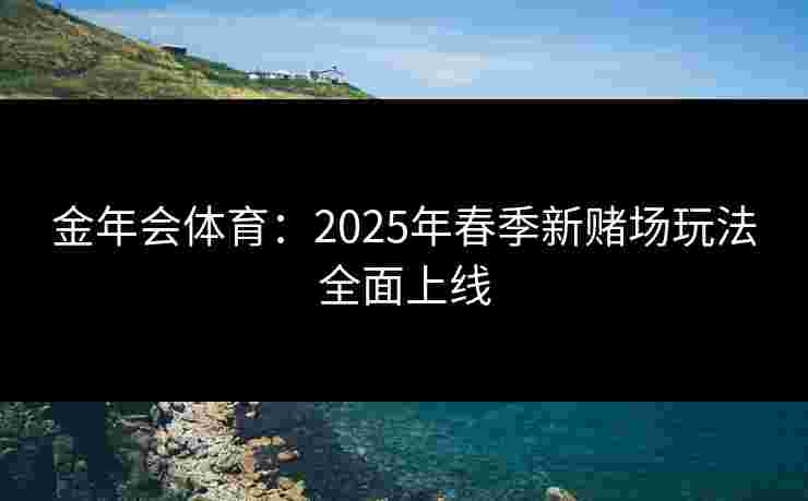 金年会体育：2025年春季新赌场玩法全面上线