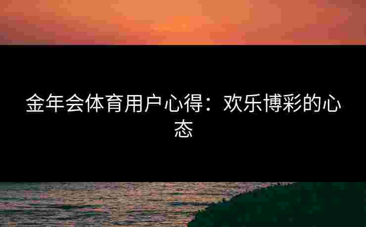 金年会体育用户心得:欢乐博彩的心态 金年会体育用户心得:欢乐博彩的心态
