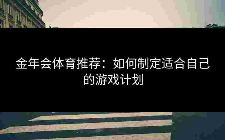 金年会体育推荐：如何制定适合自己的游戏计划