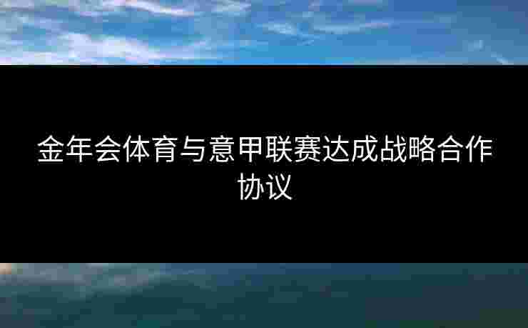 金年会体育与意甲联赛达成战略合作协议