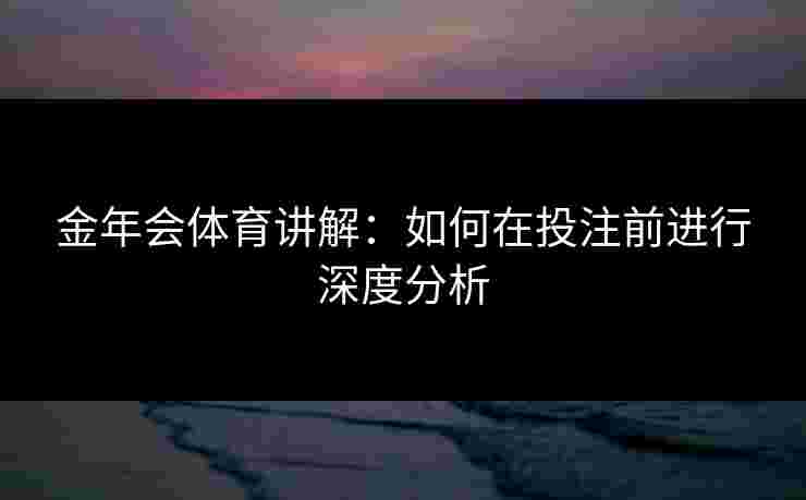 金年会体育讲解：如何在投注前进行深度分析
