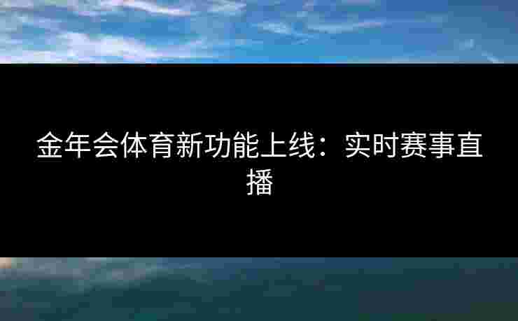 金年会体育新功能上线：实时赛事直播
