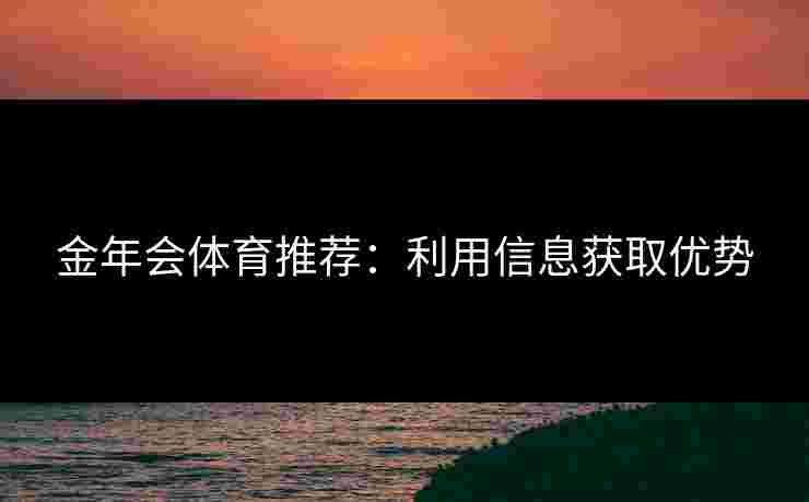 金年会体育推荐：利用信息获取优势