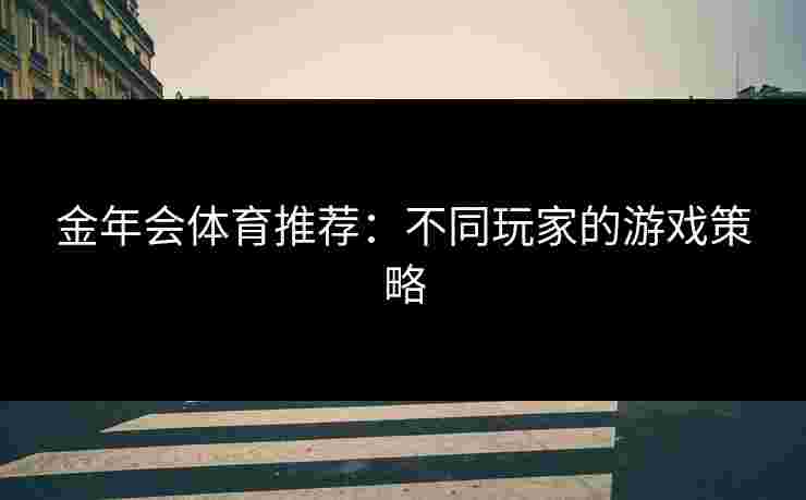 金年会体育推荐：不同玩家的游戏策略