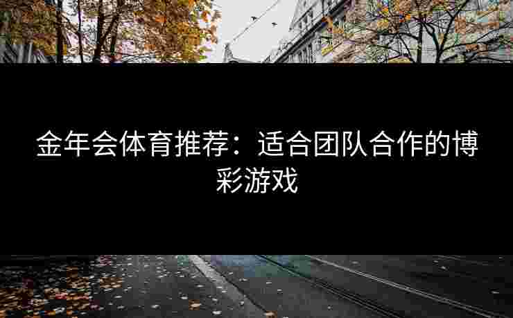 金年会体育推荐：适合团队合作的博彩游戏