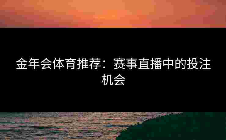 金年会体育推荐：赛事直播中的投注机会