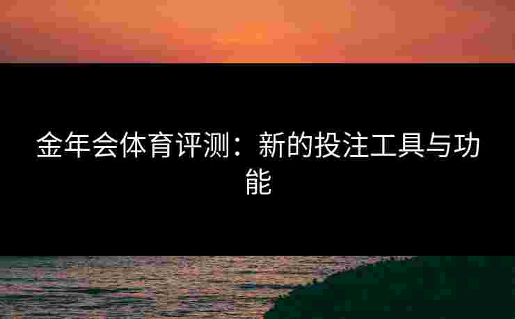 金年会体育评测：新的投注工具与功能