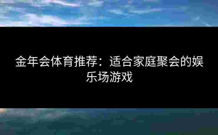 金年会体育推荐：适合家庭聚会的娱乐场游戏