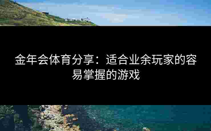 金年会体育分享:适合业余玩家的容易掌握的游戏 金年会体育分享:适合业余玩家的容易掌握的游戏