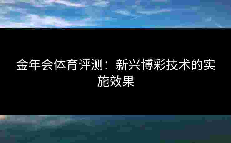 金年会体育评测：新兴博彩技术的实施效果