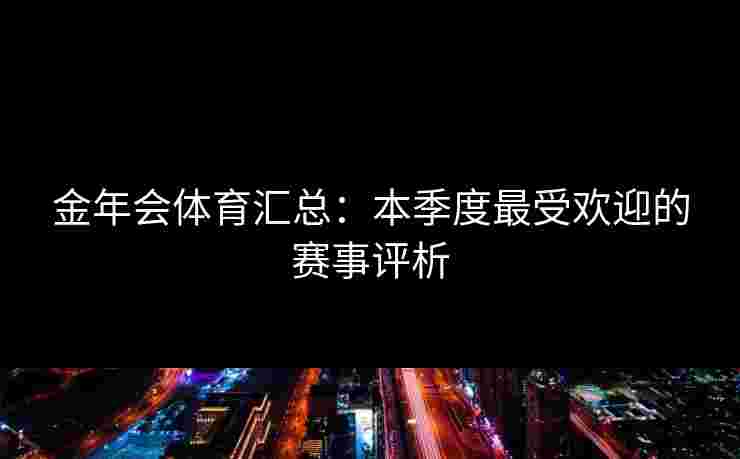 金年会体育汇总：本季度最受欢迎的赛事评析