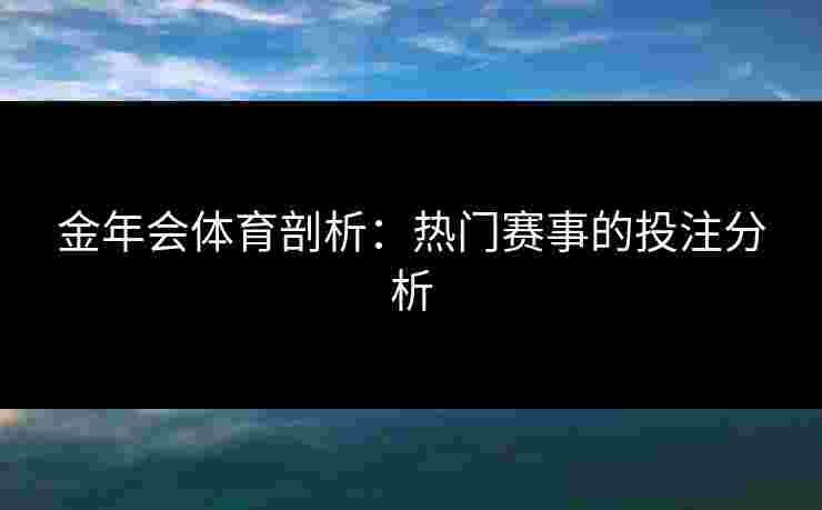 金年会体育剖析：热门赛事的投注分析