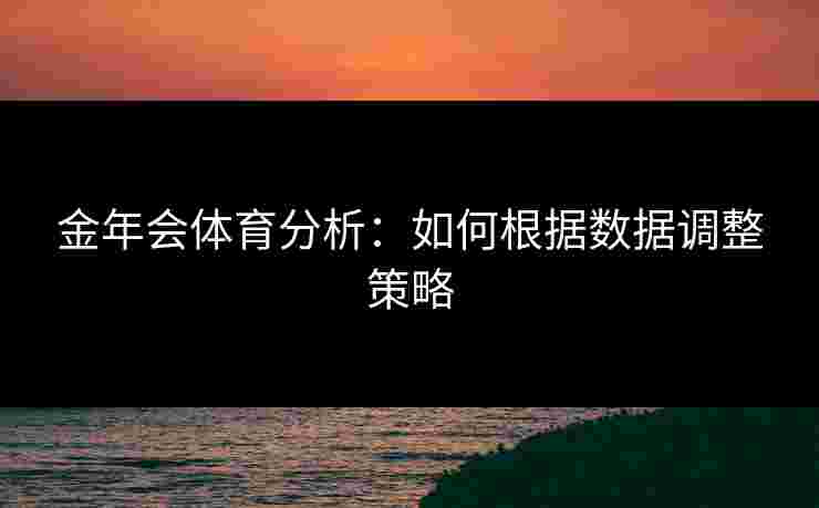 金年会体育分析：如何根据数据调整策略