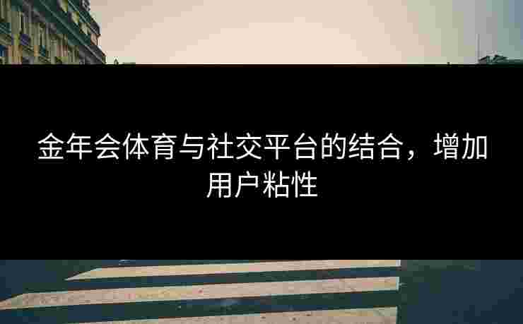 金年会体育与社交平台的结合，增加用户粘性
