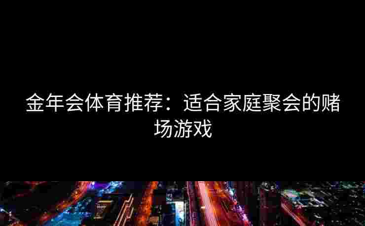 金年会体育推荐：适合家庭聚会的赌场游戏