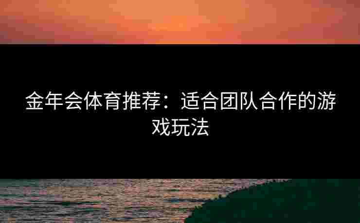 金年会体育推荐：适合团队合作的游戏玩法