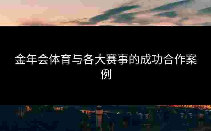 金年会体育与各大赛事的成功合作案例