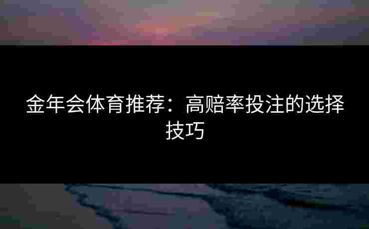 金年会体育推荐：高赔率投注的选择技巧