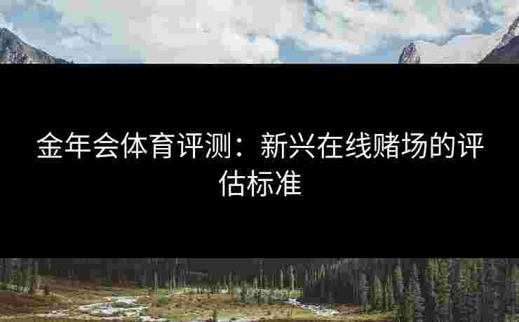 金年会体育评测：新兴在线赌场的评估标准
