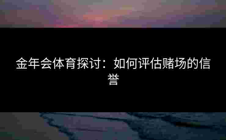 金年会体育探讨：如何评估赌场的信誉