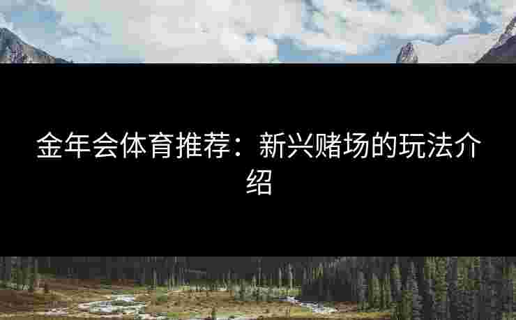 金年会体育推荐：新兴赌场的玩法介绍